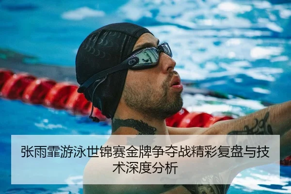 张雨霏游泳世锦赛金牌争夺战精彩复盘与技术深度分析